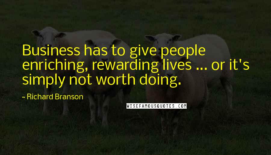 Richard Branson Quotes: Business has to give people enriching, rewarding lives ... or it's simply not worth doing.