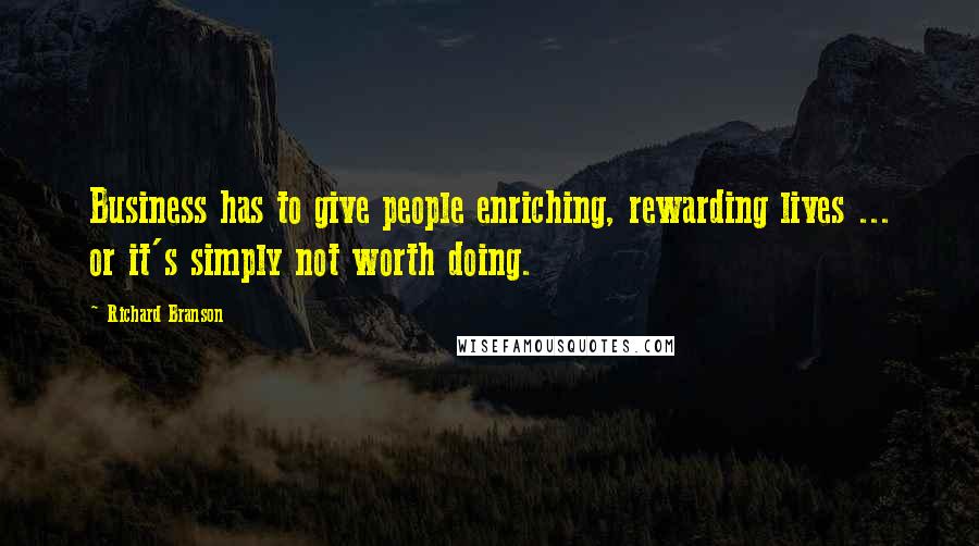 Richard Branson Quotes: Business has to give people enriching, rewarding lives ... or it's simply not worth doing.