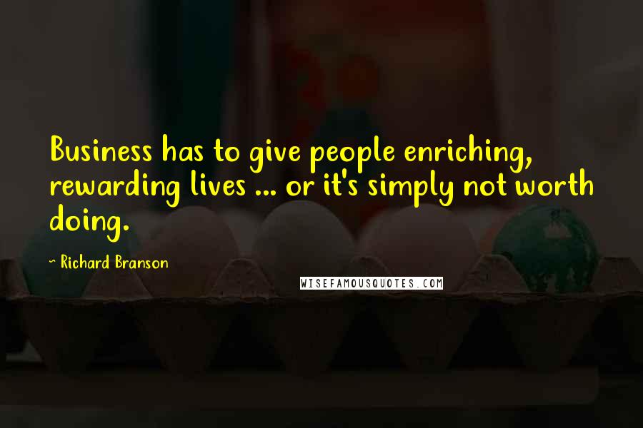 Richard Branson Quotes: Business has to give people enriching, rewarding lives ... or it's simply not worth doing.