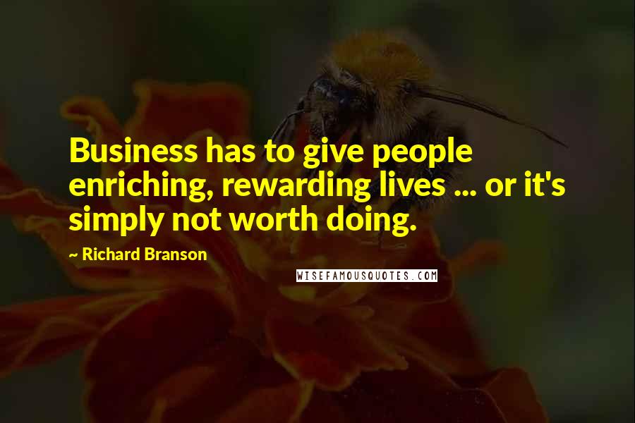 Richard Branson Quotes: Business has to give people enriching, rewarding lives ... or it's simply not worth doing.