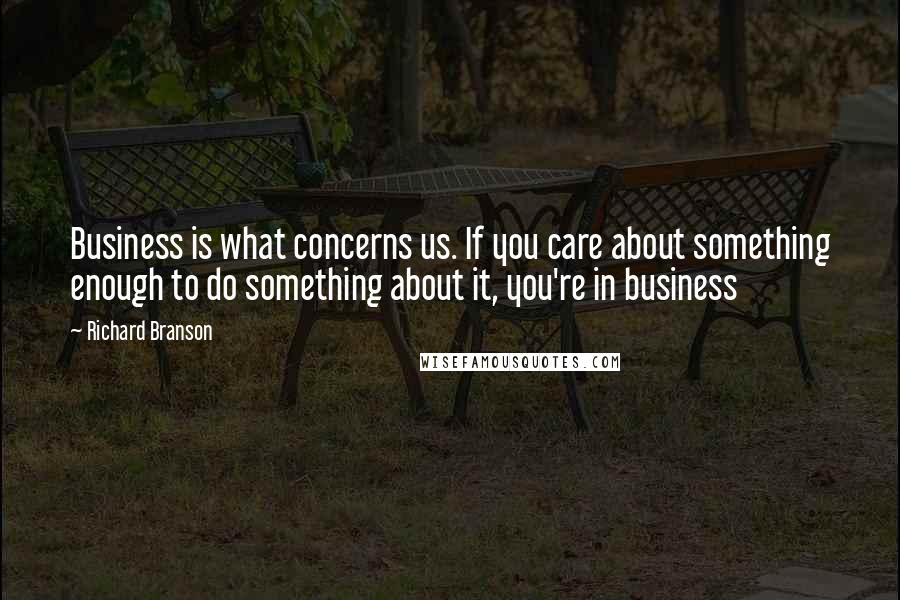 Richard Branson Quotes: Business is what concerns us. If you care about something enough to do something about it, you're in business