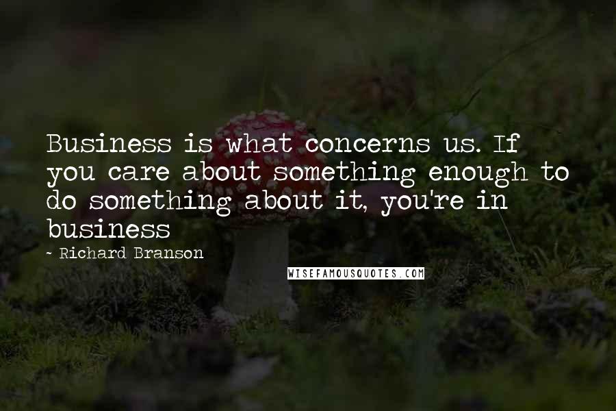 Richard Branson Quotes: Business is what concerns us. If you care about something enough to do something about it, you're in business