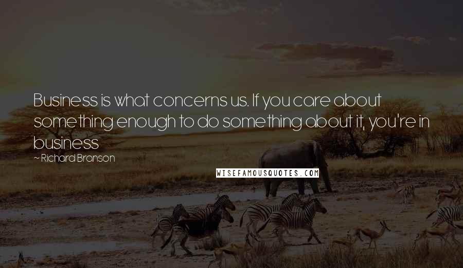 Richard Branson Quotes: Business is what concerns us. If you care about something enough to do something about it, you're in business