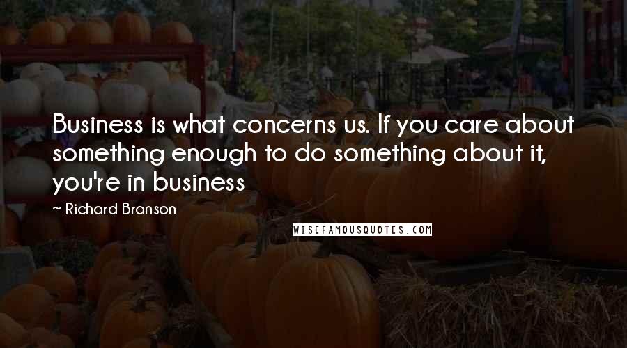 Richard Branson Quotes: Business is what concerns us. If you care about something enough to do something about it, you're in business