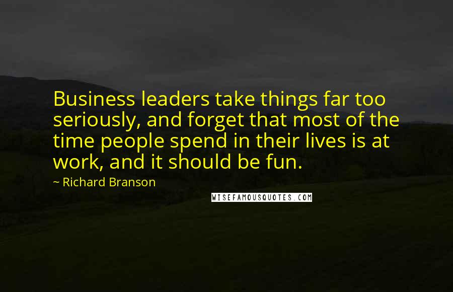 Richard Branson Quotes: Business leaders take things far too seriously, and forget that most of the time people spend in their lives is at work, and it should be fun.