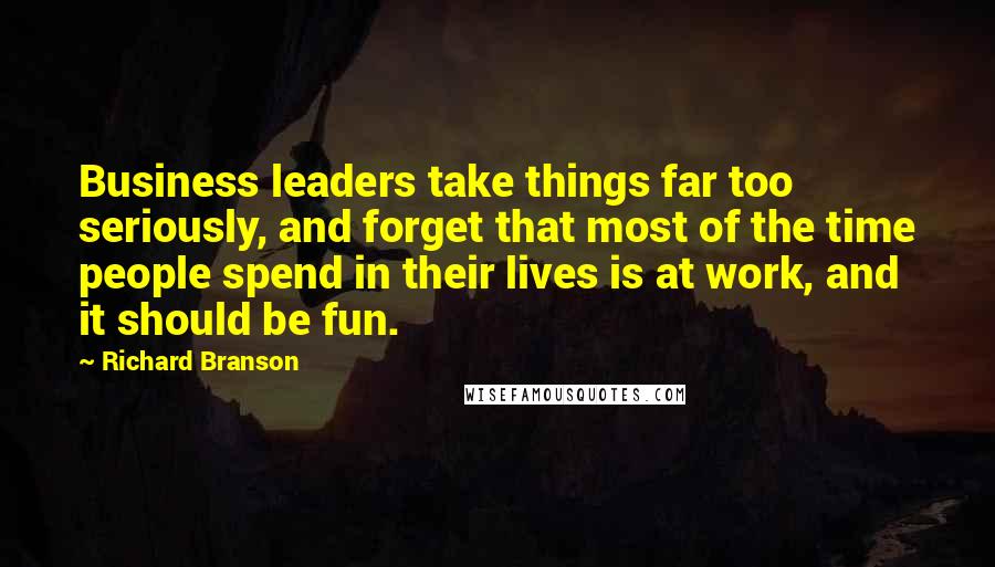 Richard Branson Quotes: Business leaders take things far too seriously, and forget that most of the time people spend in their lives is at work, and it should be fun.