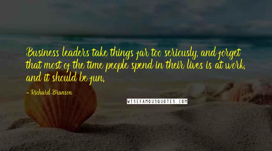 Richard Branson Quotes: Business leaders take things far too seriously, and forget that most of the time people spend in their lives is at work, and it should be fun.