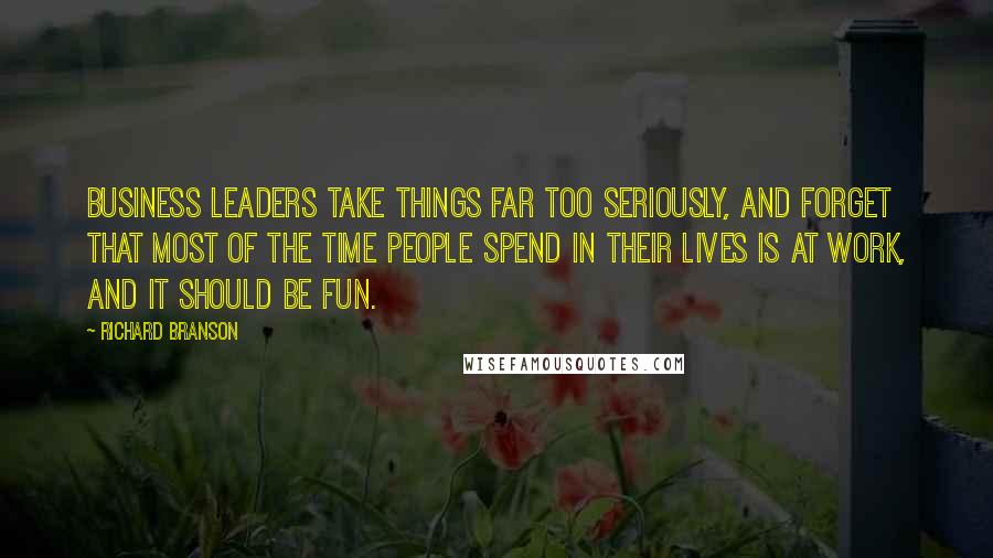 Richard Branson Quotes: Business leaders take things far too seriously, and forget that most of the time people spend in their lives is at work, and it should be fun.