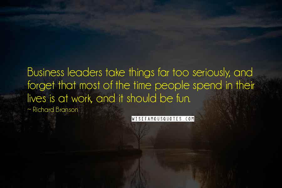 Richard Branson Quotes: Business leaders take things far too seriously, and forget that most of the time people spend in their lives is at work, and it should be fun.