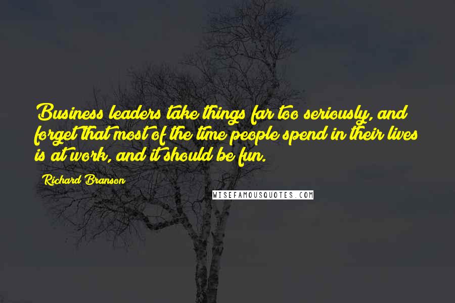 Richard Branson Quotes: Business leaders take things far too seriously, and forget that most of the time people spend in their lives is at work, and it should be fun.