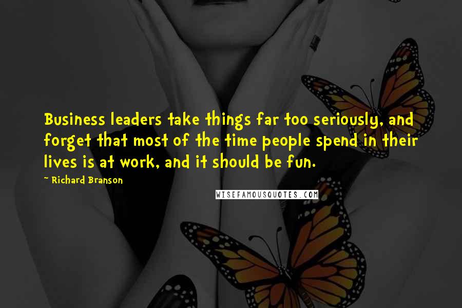 Richard Branson Quotes: Business leaders take things far too seriously, and forget that most of the time people spend in their lives is at work, and it should be fun.