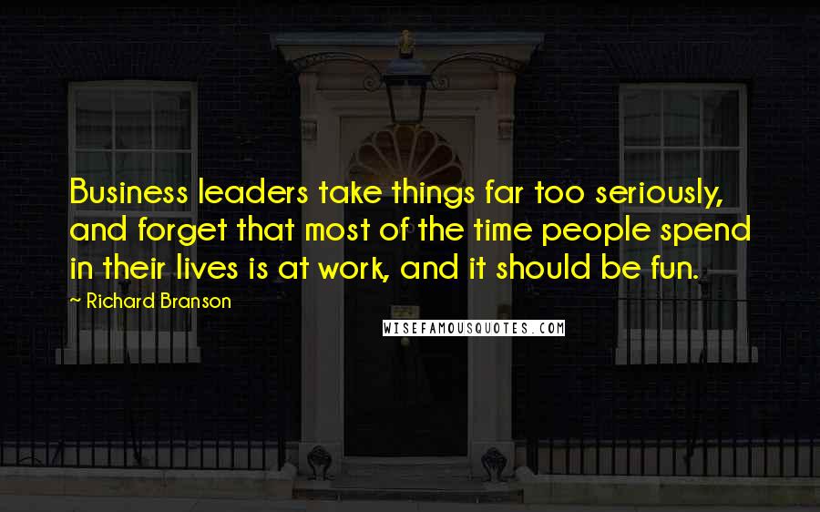 Richard Branson Quotes: Business leaders take things far too seriously, and forget that most of the time people spend in their lives is at work, and it should be fun.