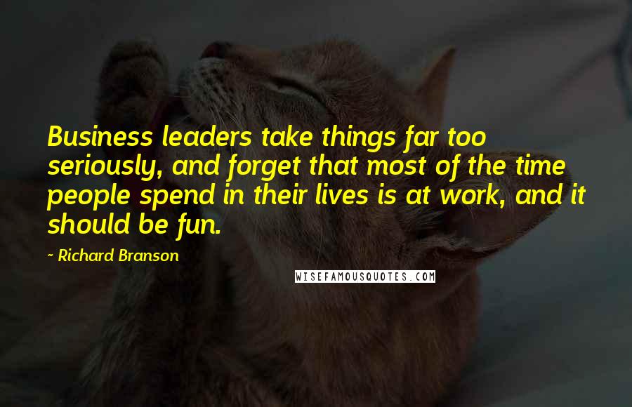 Richard Branson Quotes: Business leaders take things far too seriously, and forget that most of the time people spend in their lives is at work, and it should be fun.