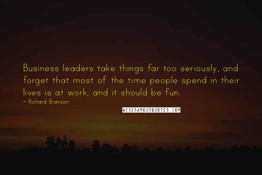 Richard Branson Quotes: Business leaders take things far too seriously, and forget that most of the time people spend in their lives is at work, and it should be fun.