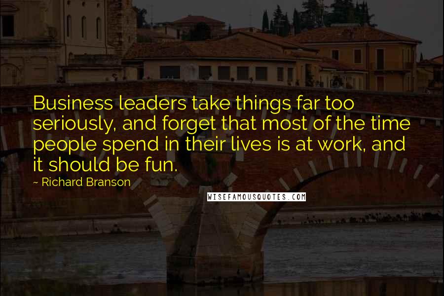 Richard Branson Quotes: Business leaders take things far too seriously, and forget that most of the time people spend in their lives is at work, and it should be fun.