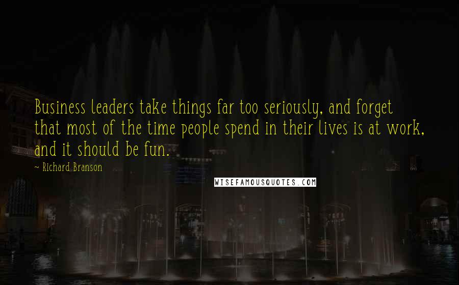 Richard Branson Quotes: Business leaders take things far too seriously, and forget that most of the time people spend in their lives is at work, and it should be fun.