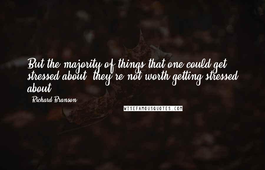 Richard Branson Quotes: But the majority of things that one could get stressed about, they?re not worth getting stressed about.