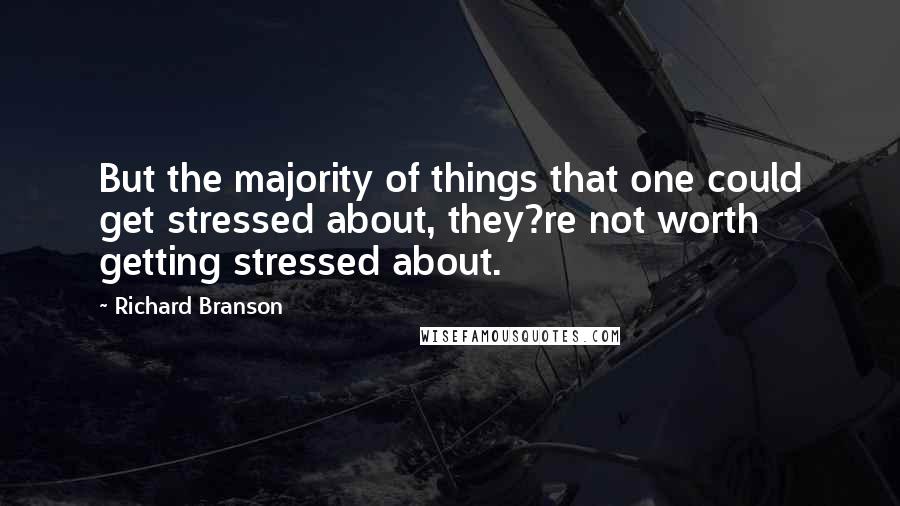 Richard Branson Quotes: But the majority of things that one could get stressed about, they?re not worth getting stressed about.