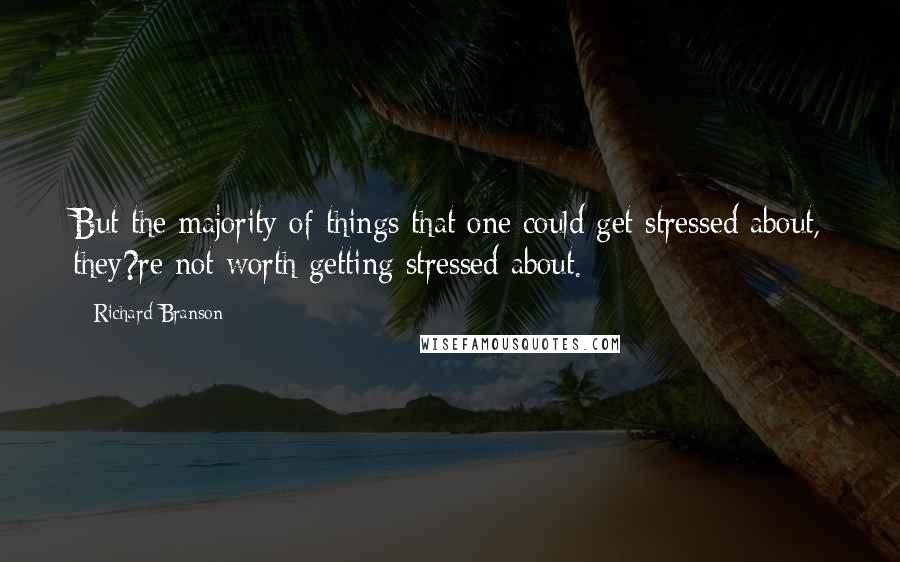 Richard Branson Quotes: But the majority of things that one could get stressed about, they?re not worth getting stressed about.