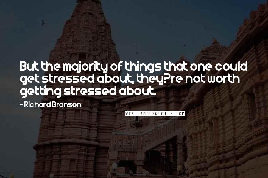 Richard Branson Quotes: But the majority of things that one could get stressed about, they?re not worth getting stressed about.