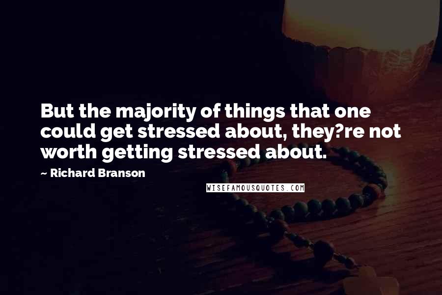 Richard Branson Quotes: But the majority of things that one could get stressed about, they?re not worth getting stressed about.