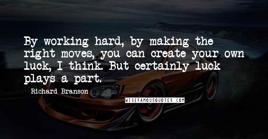 Richard Branson Quotes: By working hard, by making the right moves, you can create your own luck, I think. But certainly luck plays a part.