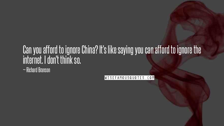 Richard Branson Quotes: Can you afford to ignore China? It's like saying you can afford to ignore the internet. I don't think so.