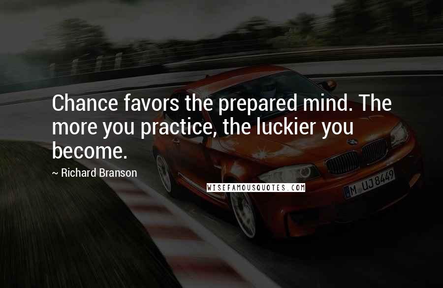 Richard Branson Quotes: Chance favors the prepared mind. The more you practice, the luckier you become.