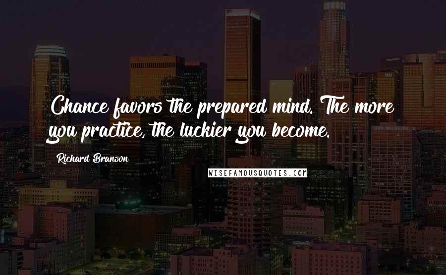 Richard Branson Quotes: Chance favors the prepared mind. The more you practice, the luckier you become.