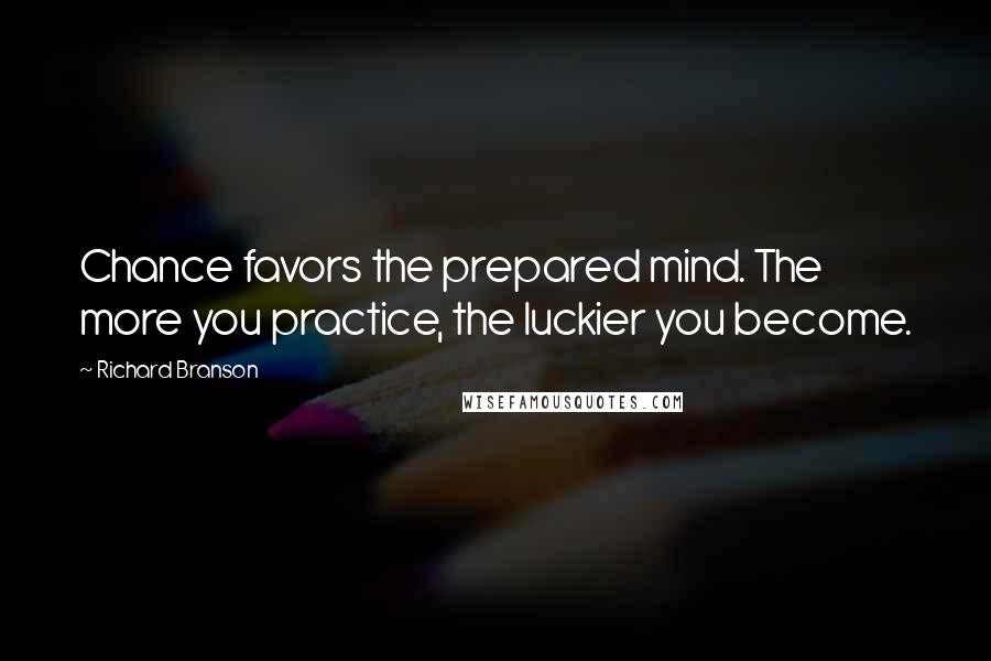 Richard Branson Quotes: Chance favors the prepared mind. The more you practice, the luckier you become.