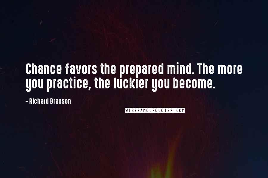 Richard Branson Quotes: Chance favors the prepared mind. The more you practice, the luckier you become.