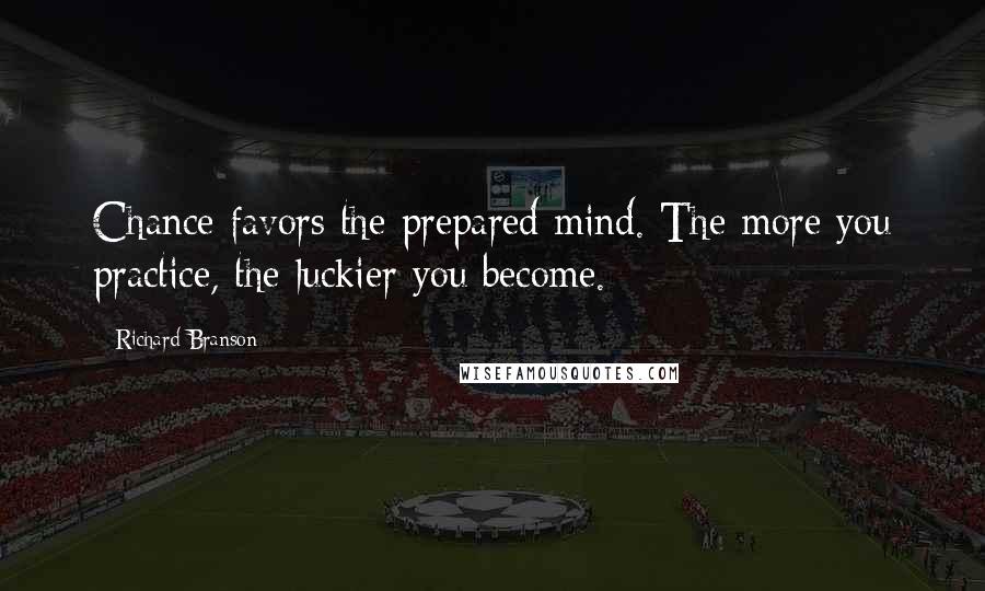 Richard Branson Quotes: Chance favors the prepared mind. The more you practice, the luckier you become.