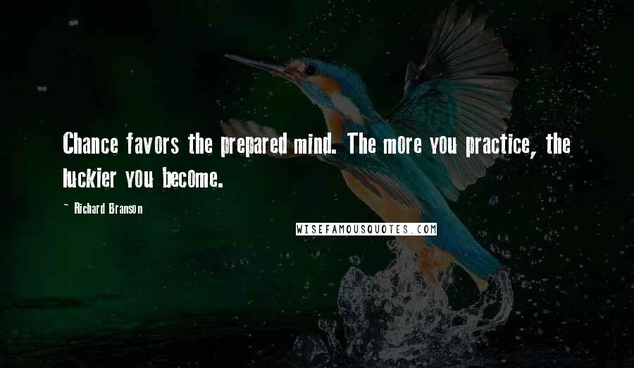 Richard Branson Quotes: Chance favors the prepared mind. The more you practice, the luckier you become.