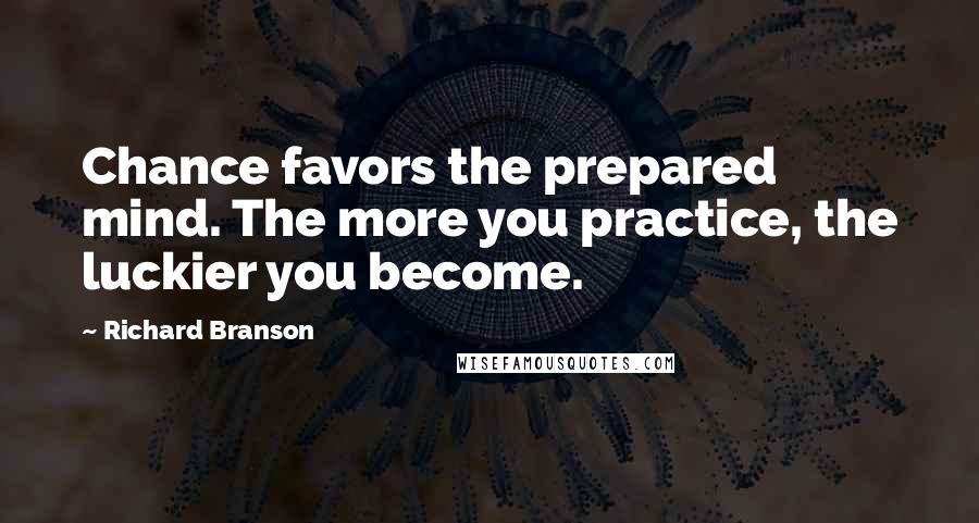 Richard Branson Quotes: Chance favors the prepared mind. The more you practice, the luckier you become.