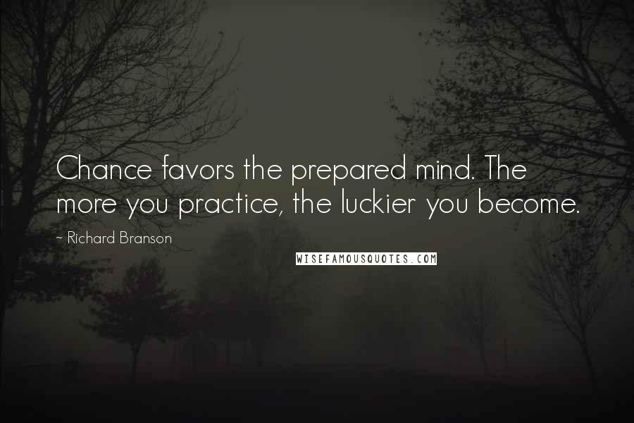 Richard Branson Quotes: Chance favors the prepared mind. The more you practice, the luckier you become.