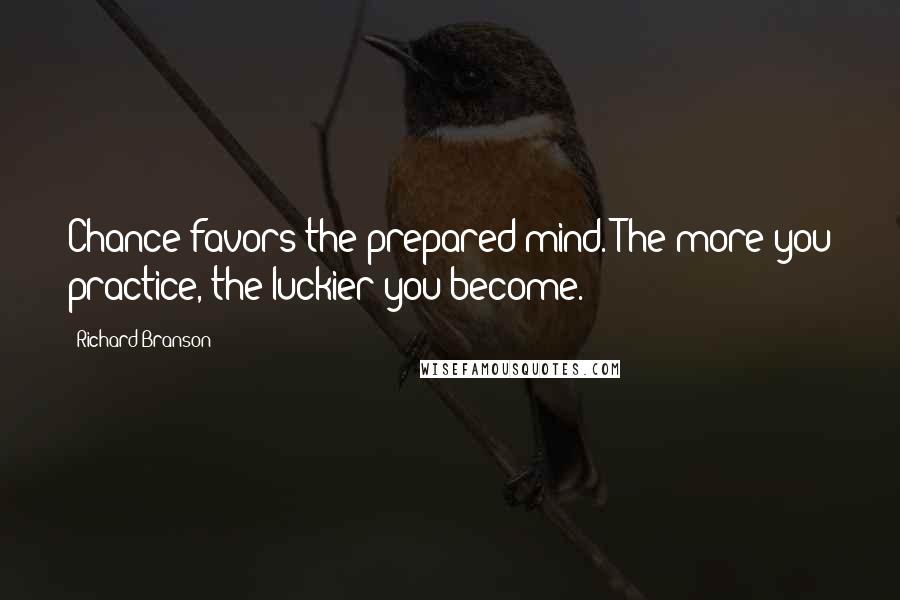 Richard Branson Quotes: Chance favors the prepared mind. The more you practice, the luckier you become.