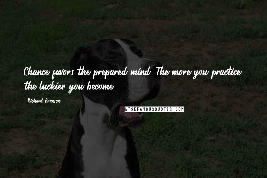 Richard Branson Quotes: Chance favors the prepared mind. The more you practice, the luckier you become.