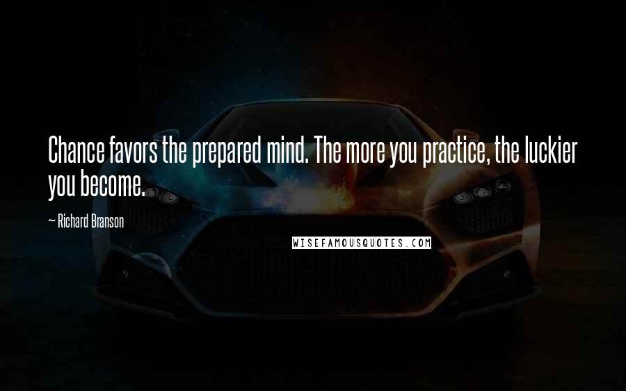 Richard Branson Quotes: Chance favors the prepared mind. The more you practice, the luckier you become.