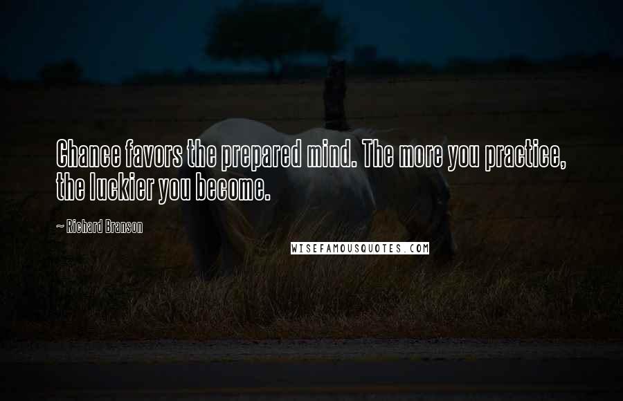 Richard Branson Quotes: Chance favors the prepared mind. The more you practice, the luckier you become.