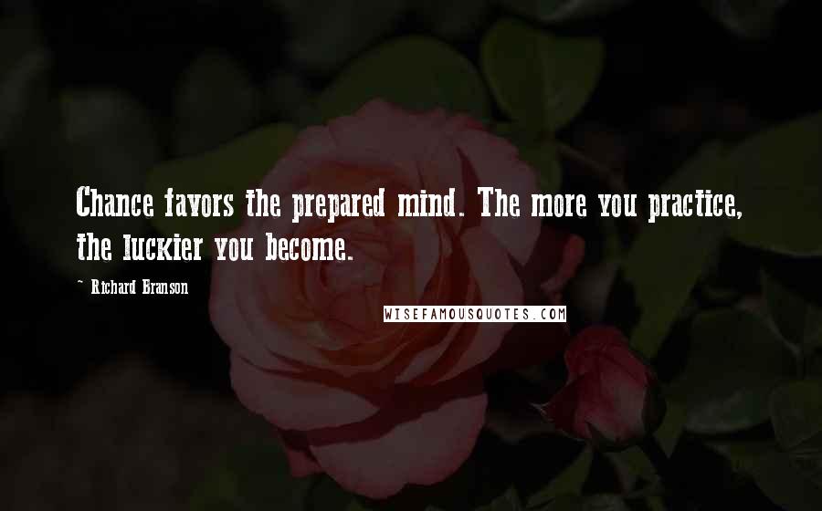 Richard Branson Quotes: Chance favors the prepared mind. The more you practice, the luckier you become.