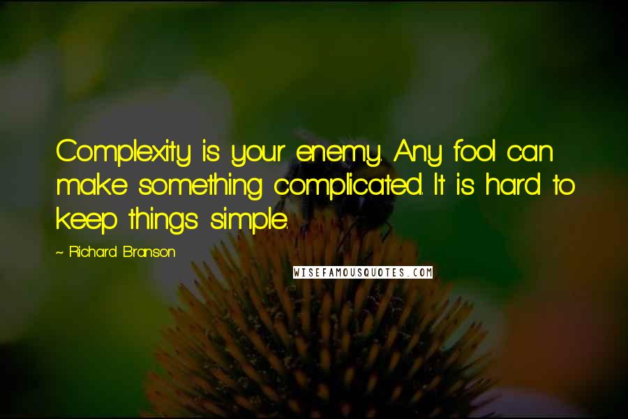 Richard Branson Quotes: Complexity is your enemy. Any fool can make something complicated. It is hard to keep things simple.