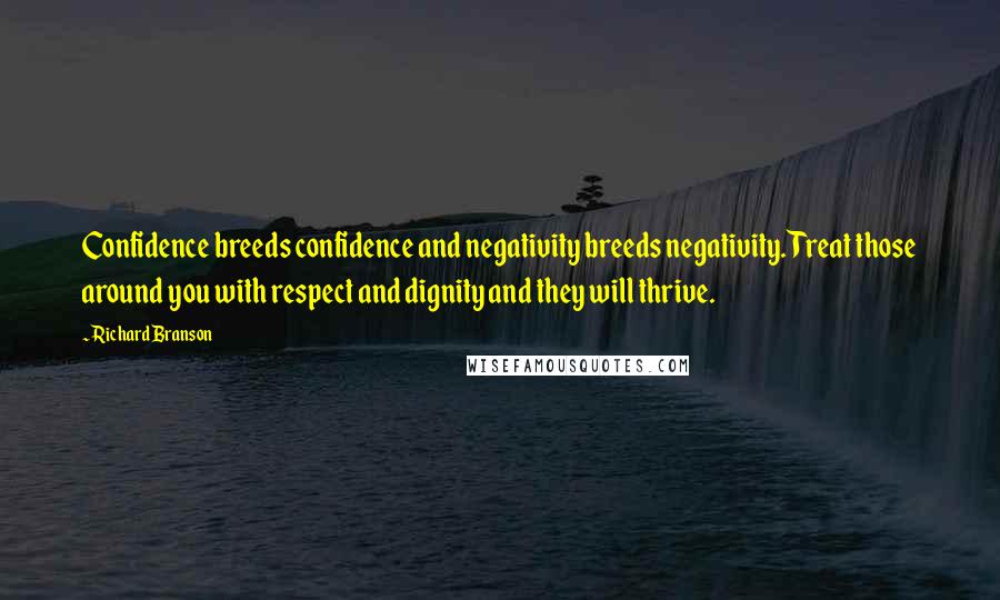 Richard Branson Quotes: Confidence breeds confidence and negativity breeds negativity. Treat those around you with respect and dignity and they will thrive.