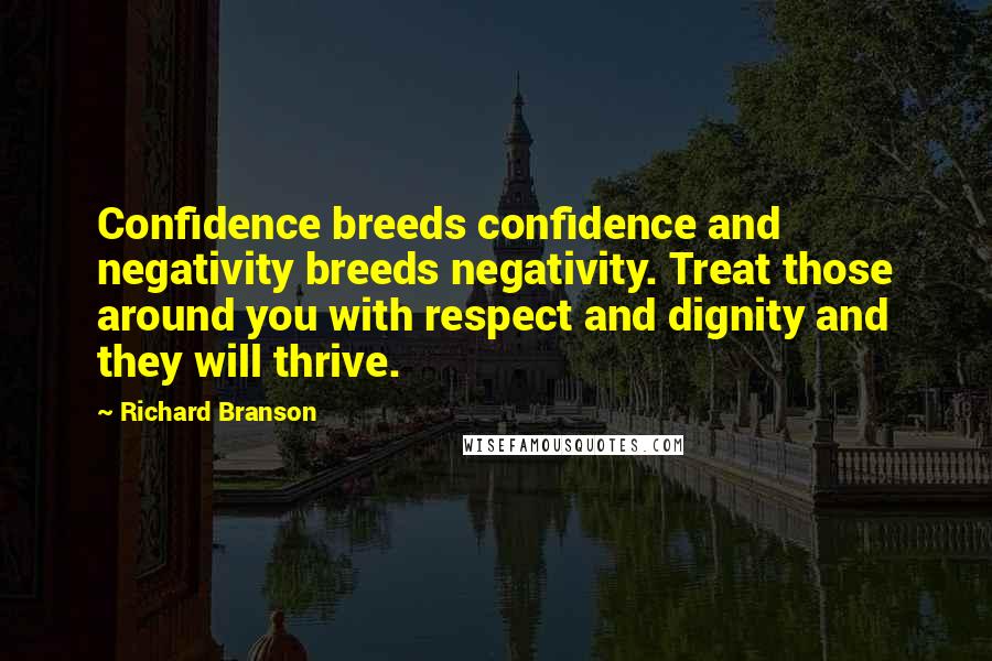 Richard Branson Quotes: Confidence breeds confidence and negativity breeds negativity. Treat those around you with respect and dignity and they will thrive.