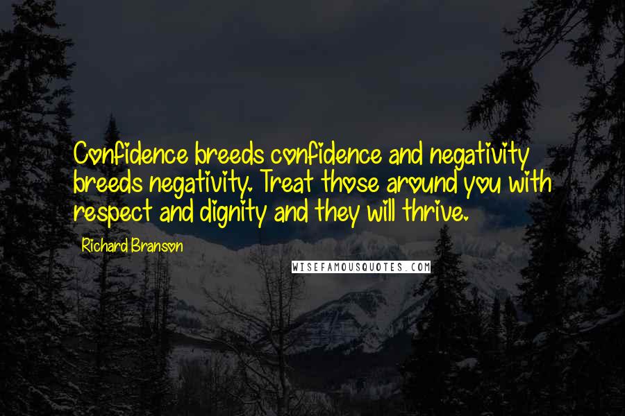 Richard Branson Quotes: Confidence breeds confidence and negativity breeds negativity. Treat those around you with respect and dignity and they will thrive.