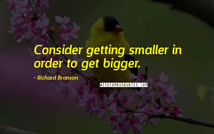 Richard Branson Quotes: Consider getting smaller in order to get bigger.