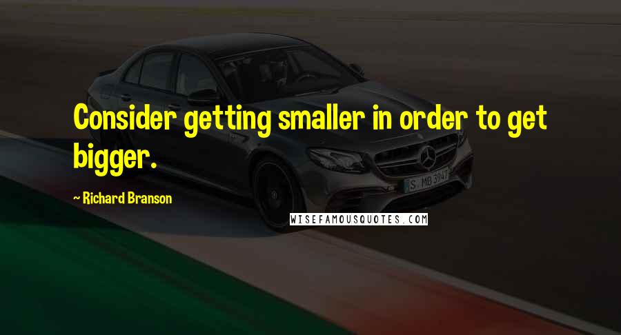 Richard Branson Quotes: Consider getting smaller in order to get bigger.