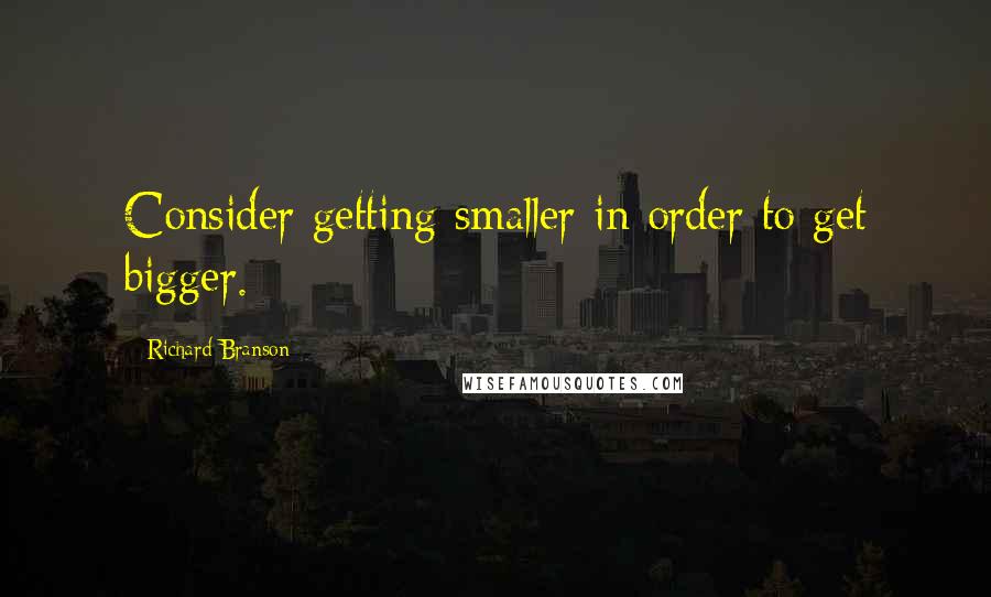 Richard Branson Quotes: Consider getting smaller in order to get bigger.