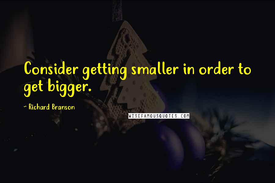 Richard Branson Quotes: Consider getting smaller in order to get bigger.
