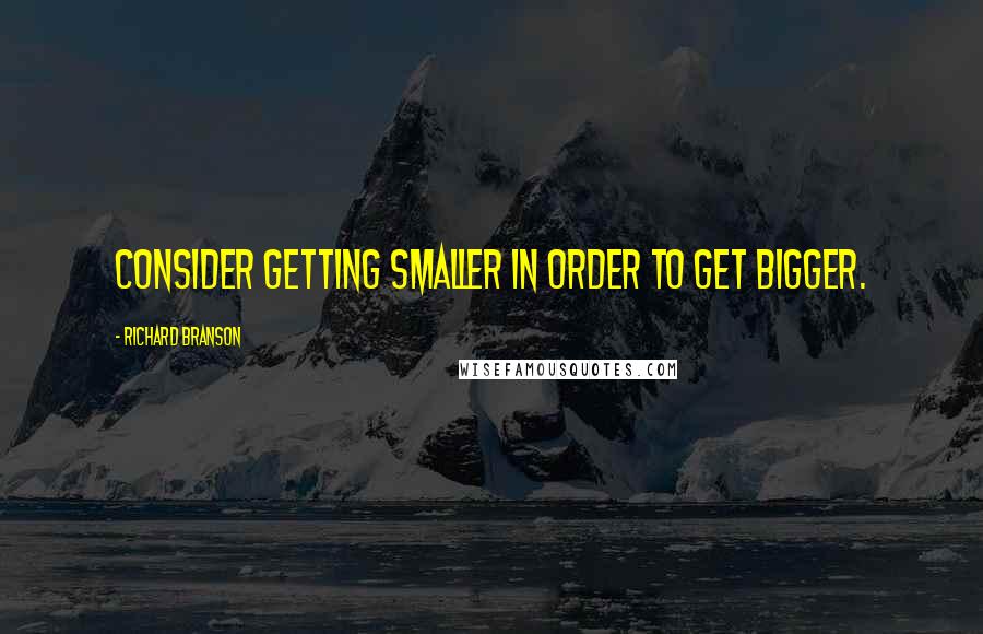 Richard Branson Quotes: Consider getting smaller in order to get bigger.