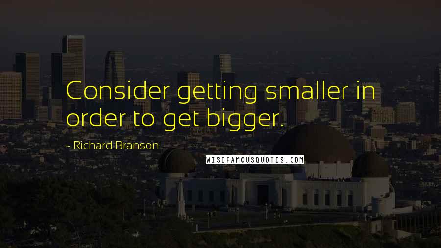 Richard Branson Quotes: Consider getting smaller in order to get bigger.